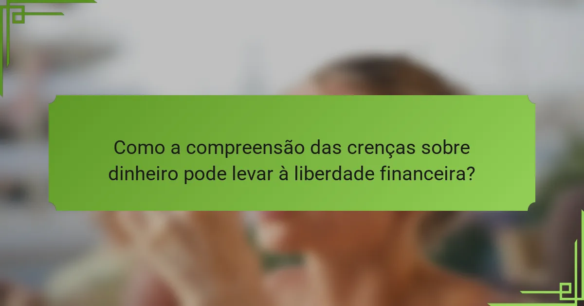 Como a compreensão das crenças sobre dinheiro pode levar à liberdade financeira?