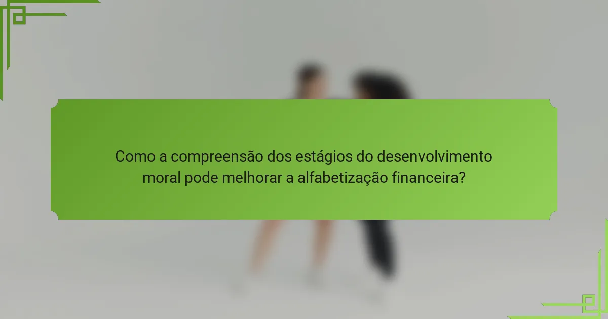 Como a compreensão dos estágios do desenvolvimento moral pode melhorar a alfabetização financeira?