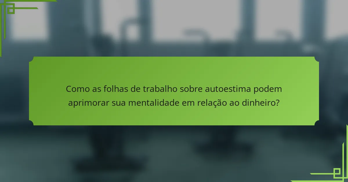 Como as folhas de trabalho sobre autoestima podem aprimorar sua mentalidade em relação ao dinheiro?