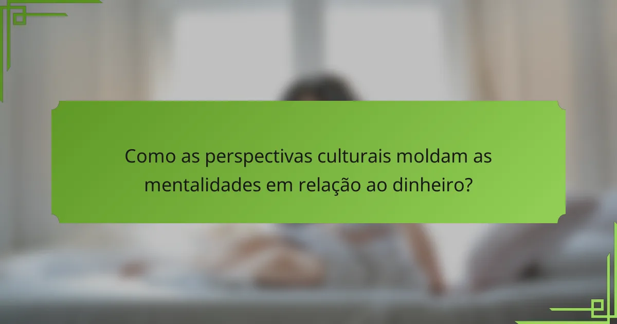 Como as perspectivas culturais moldam as mentalidades em relação ao dinheiro?