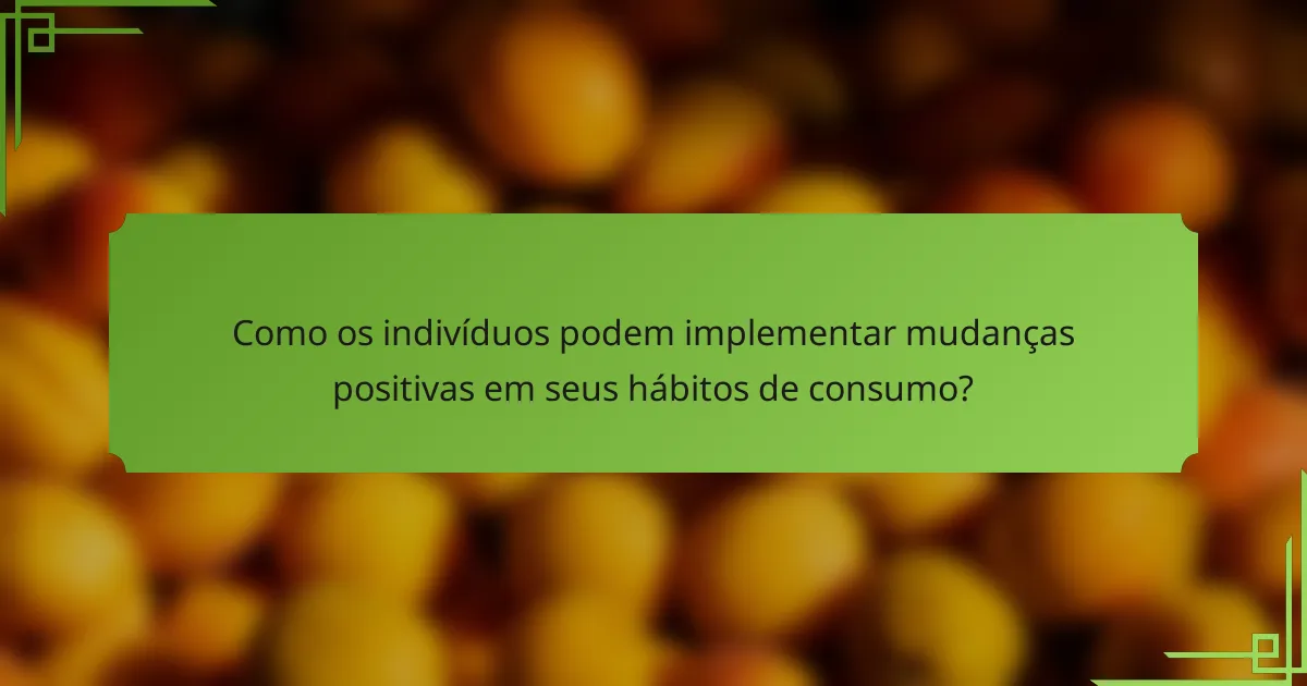 Como os indivíduos podem implementar mudanças positivas em seus hábitos de consumo?