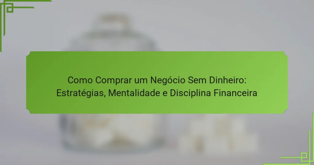 Como Comprar um Negócio Sem Dinheiro: Estratégias, Mentalidade e Disciplina Financeira