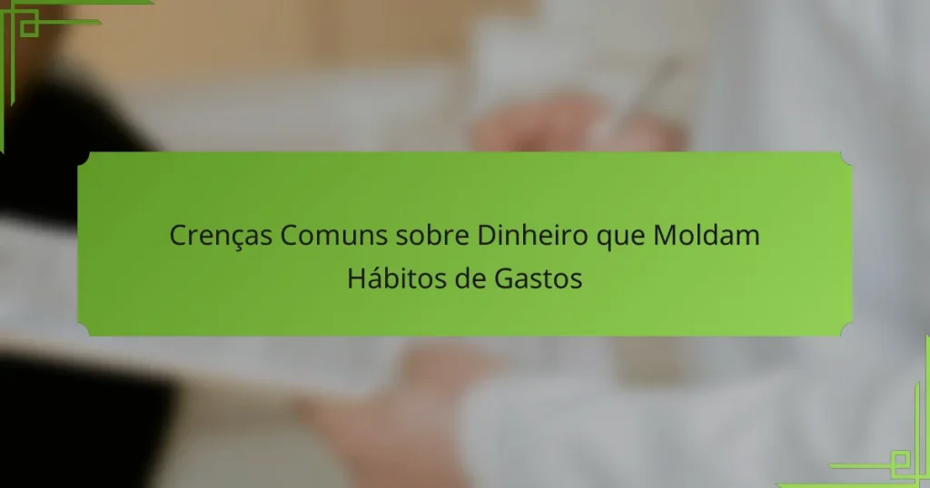 Crenças Comuns sobre Dinheiro que Moldam Hábitos de Gastos