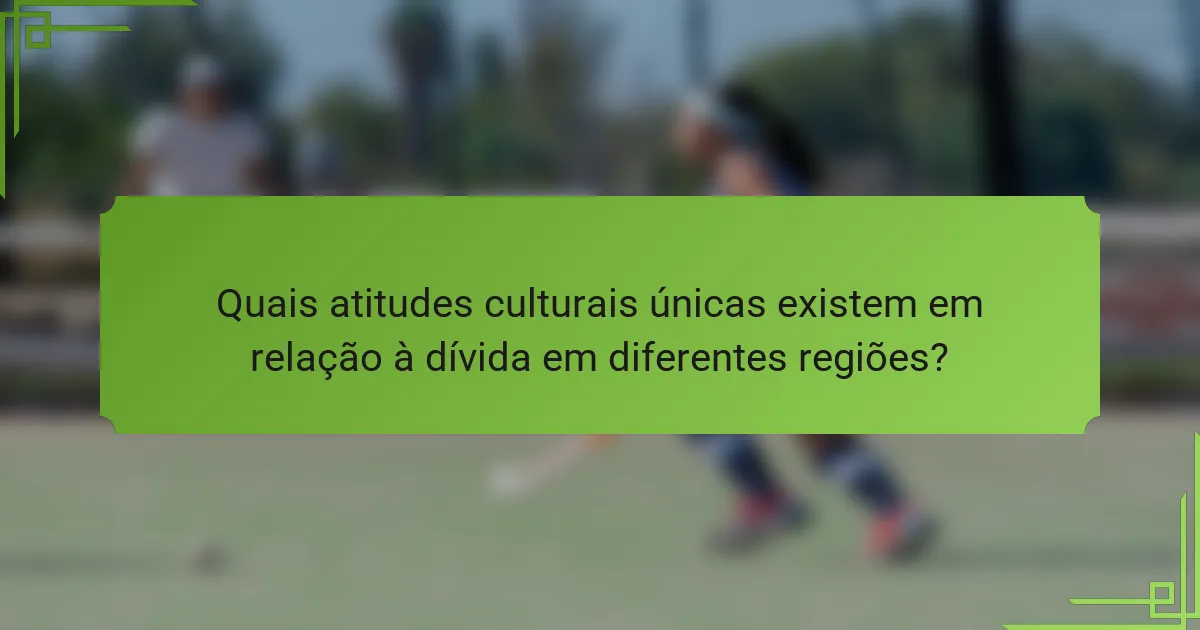 Quais atitudes culturais únicas existem em relação à dívida em diferentes regiões?