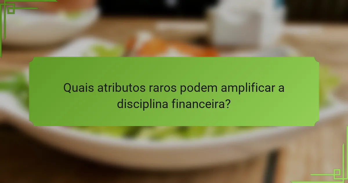 Quais atributos raros podem amplificar a disciplina financeira?