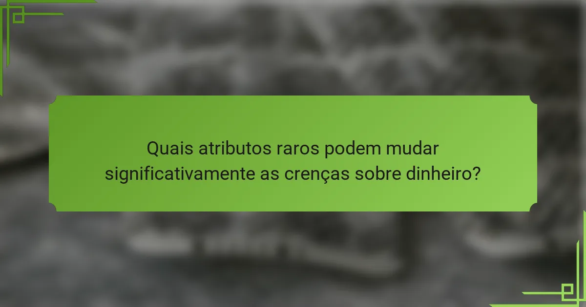 Quais atributos raros podem mudar significativamente as crenças sobre dinheiro?