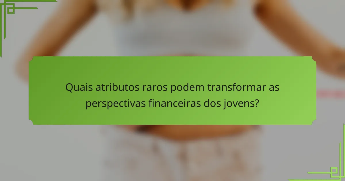 Quais atributos raros podem transformar as perspectivas financeiras dos jovens?