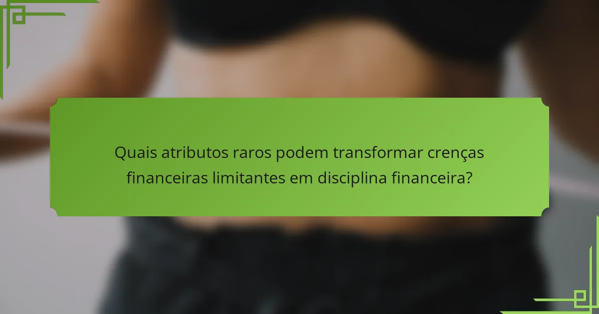 Quais atributos raros podem transformar crenças financeiras limitantes em disciplina financeira?