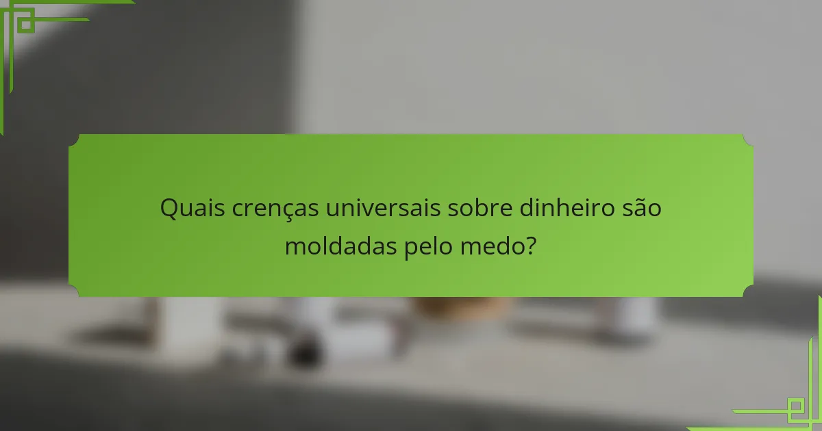 Quais crenças universais sobre dinheiro são moldadas pelo medo?