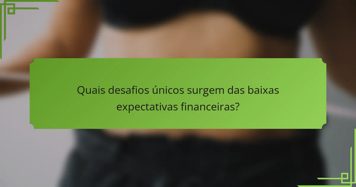 Quais desafios únicos surgem das baixas expectativas financeiras?