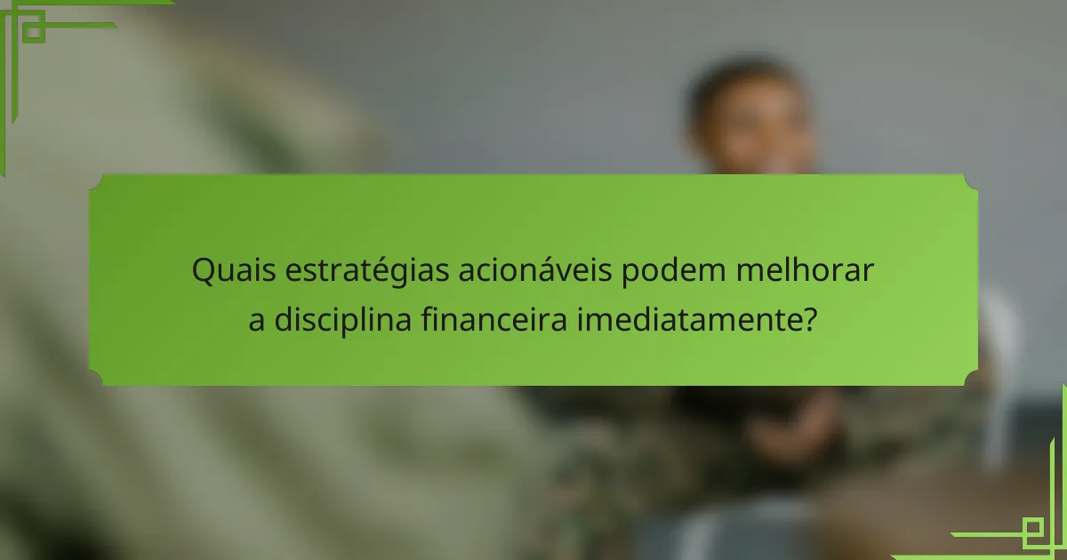 Quais estratégias acionáveis podem melhorar a disciplina financeira imediatamente?