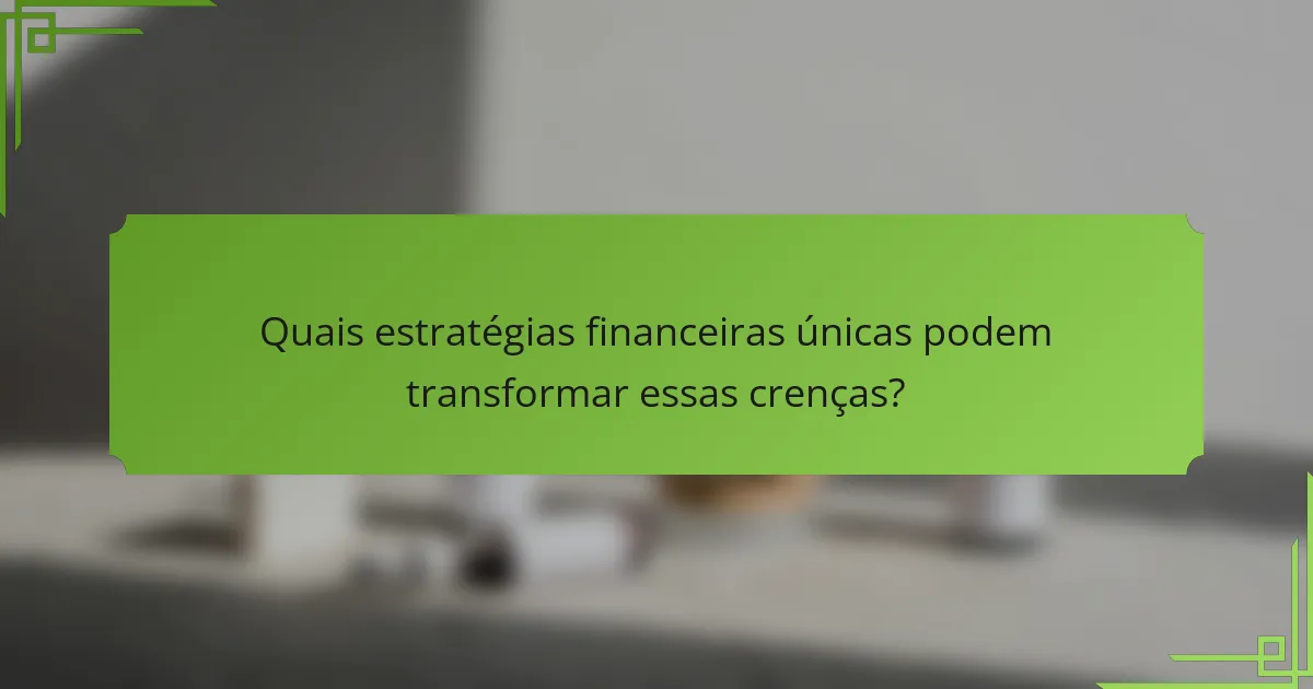 Quais estratégias financeiras únicas podem transformar essas crenças?