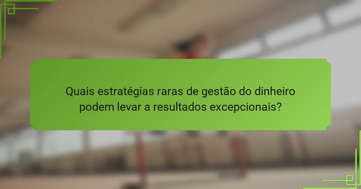 Quais estratégias raras de gestão do dinheiro podem levar a resultados excepcionais?