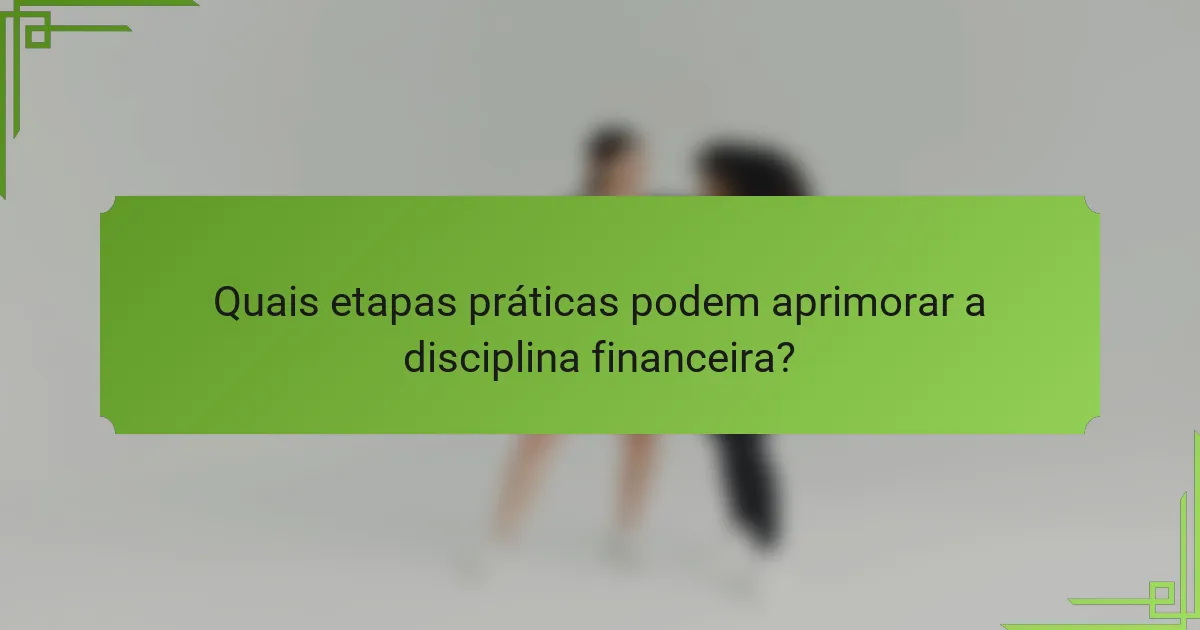 Quais etapas práticas podem aprimorar a disciplina financeira?