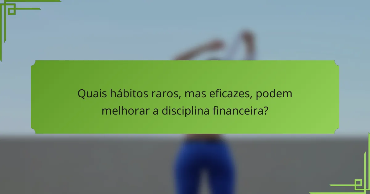 Quais hábitos raros, mas eficazes, podem melhorar a disciplina financeira?