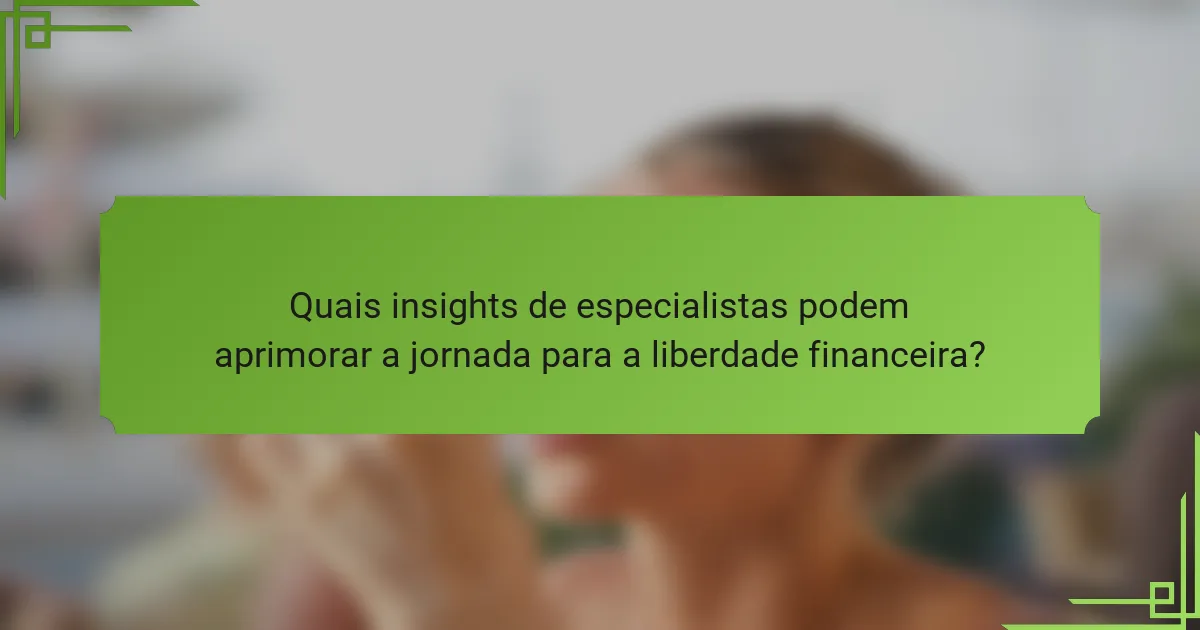 Quais insights de especialistas podem aprimorar a jornada para a liberdade financeira?