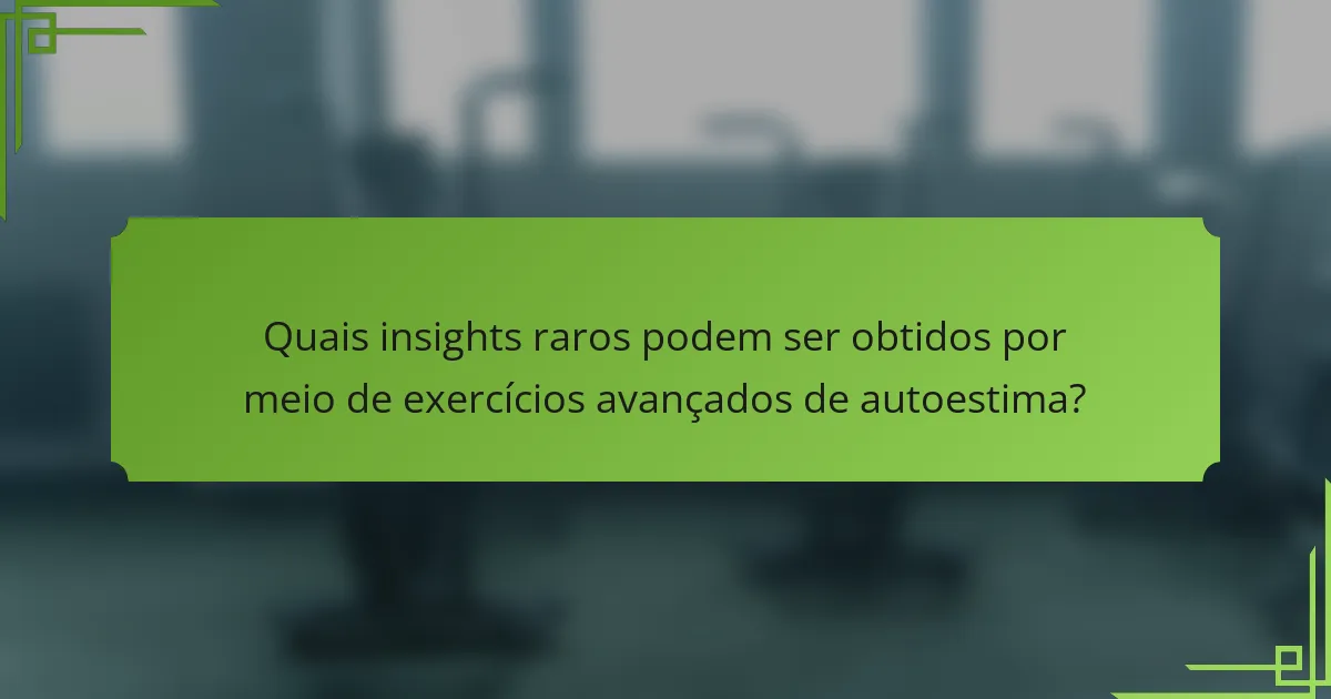 Quais insights raros podem ser obtidos por meio de exercícios avançados de autoestima?