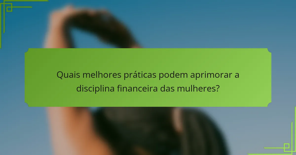Quais melhores práticas podem aprimorar a disciplina financeira das mulheres?