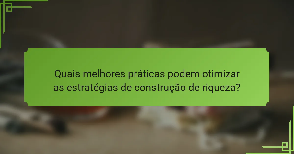 Quais melhores práticas podem otimizar as estratégias de construção de riqueza?