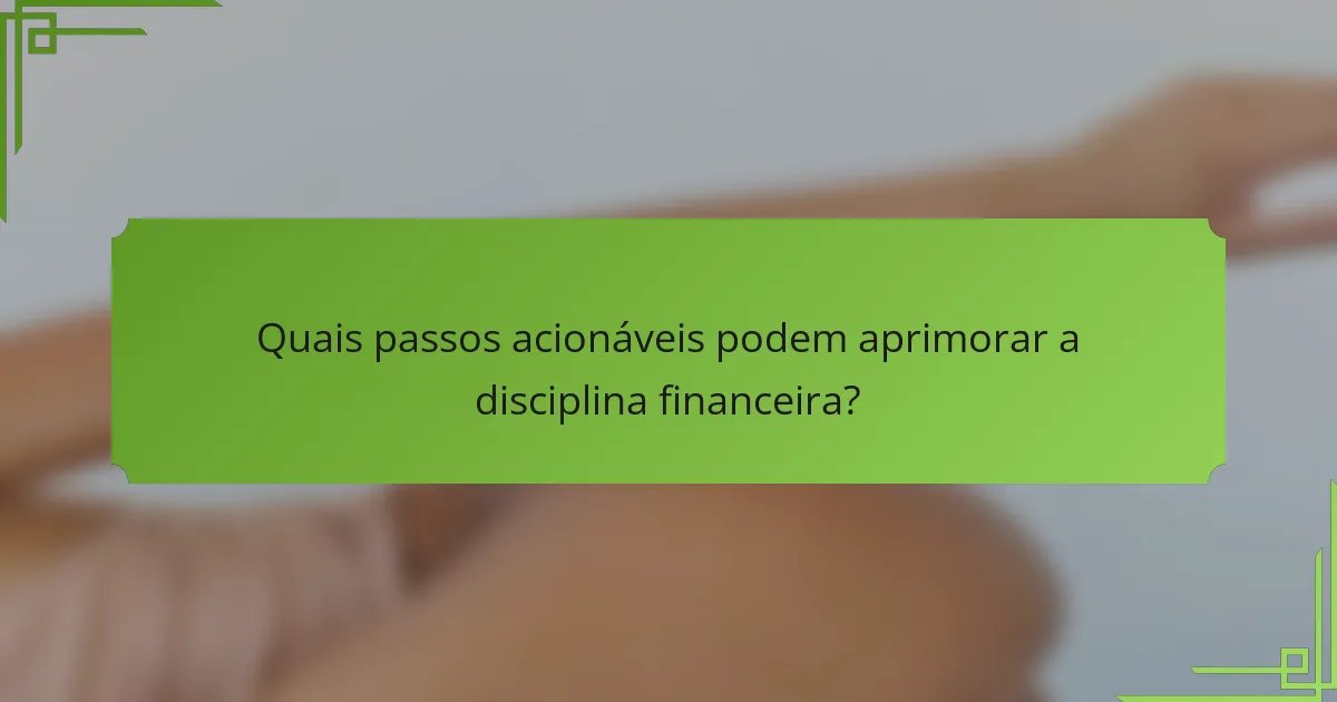 Quais passos acionáveis podem aprimorar a disciplina financeira?