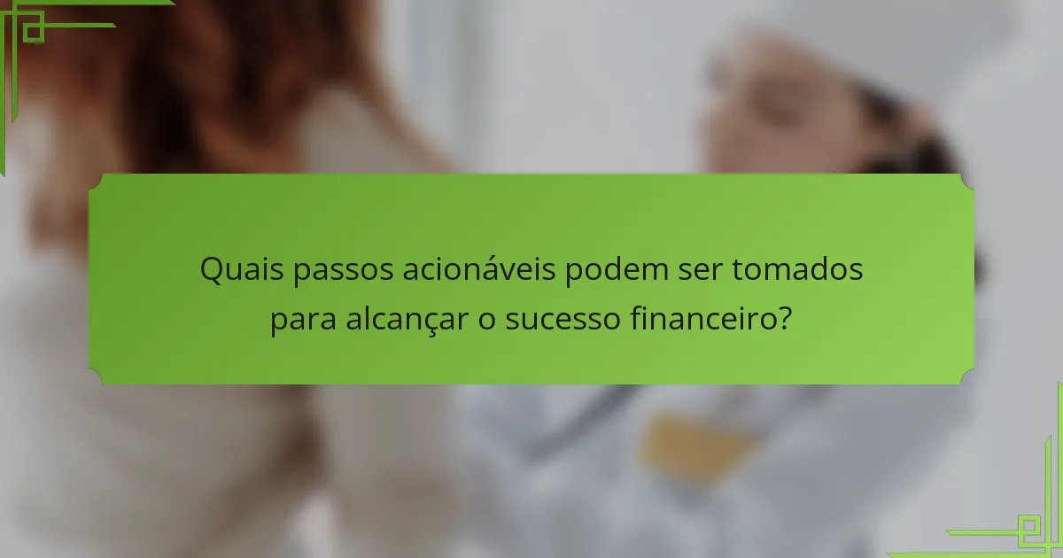 Quais passos acionáveis podem ser tomados para alcançar o sucesso financeiro?