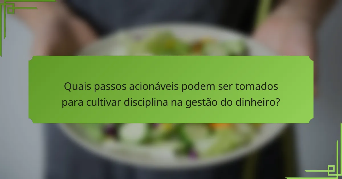 Quais passos acionáveis podem ser tomados para cultivar disciplina na gestão do dinheiro?