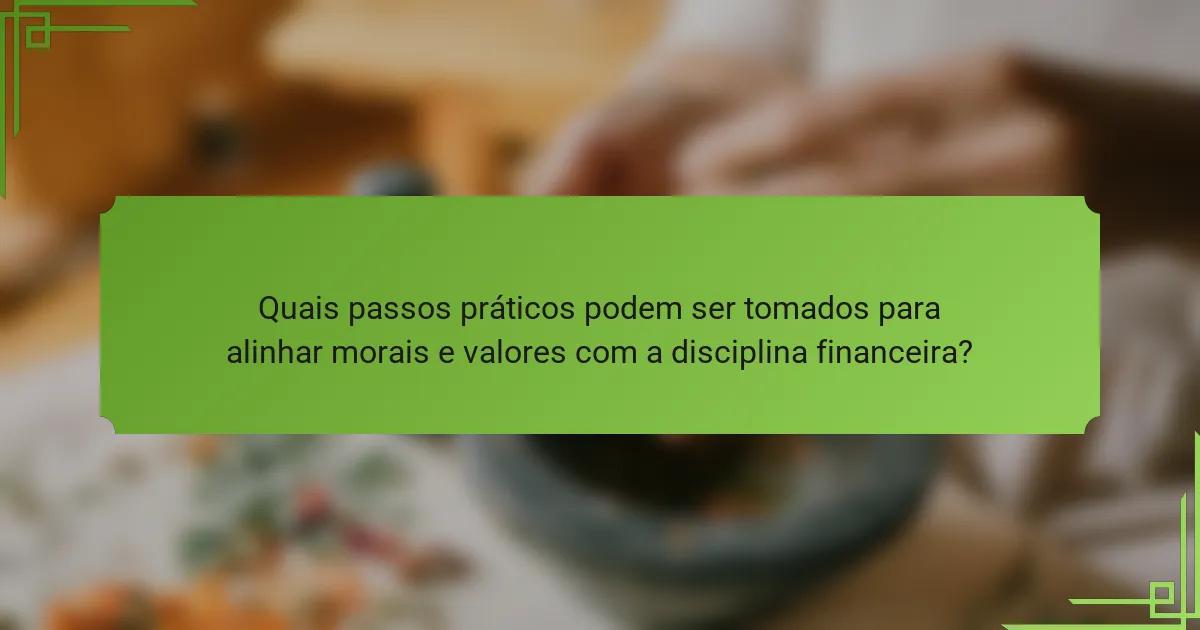 Quais passos práticos podem ser tomados para alinhar morais e valores com a disciplina financeira?