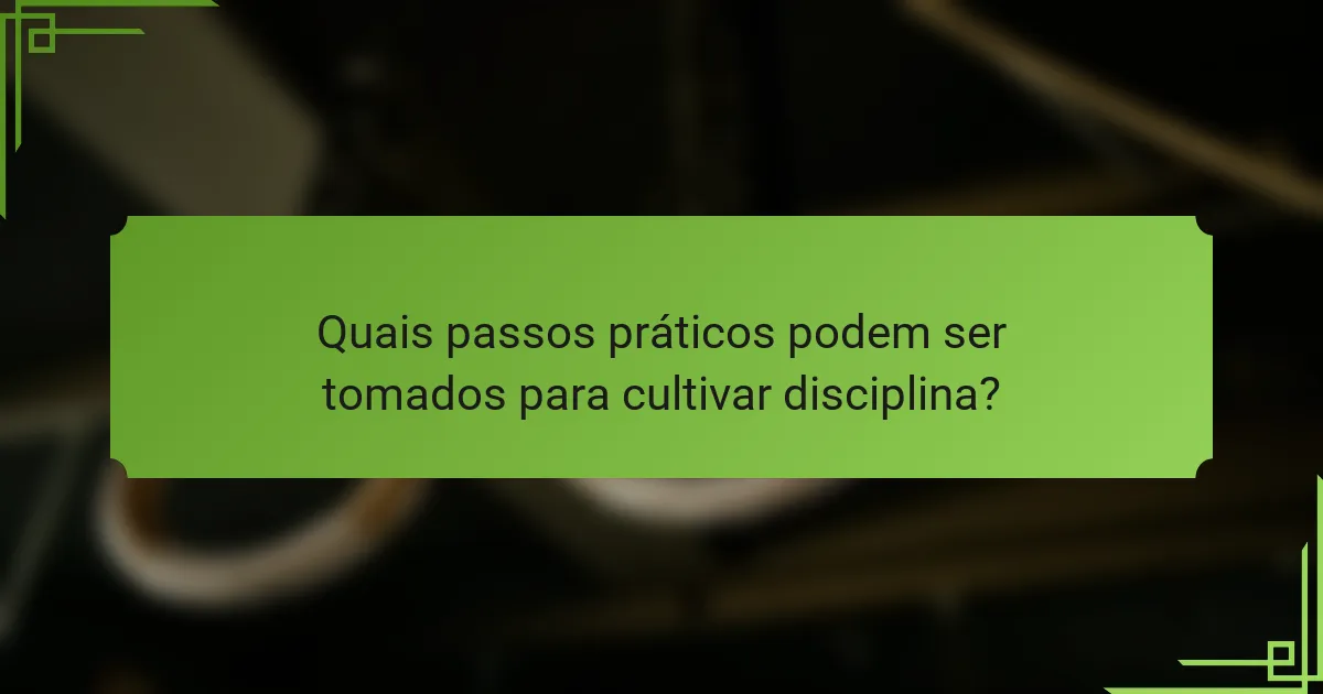 Quais passos práticos podem ser tomados para cultivar disciplina?