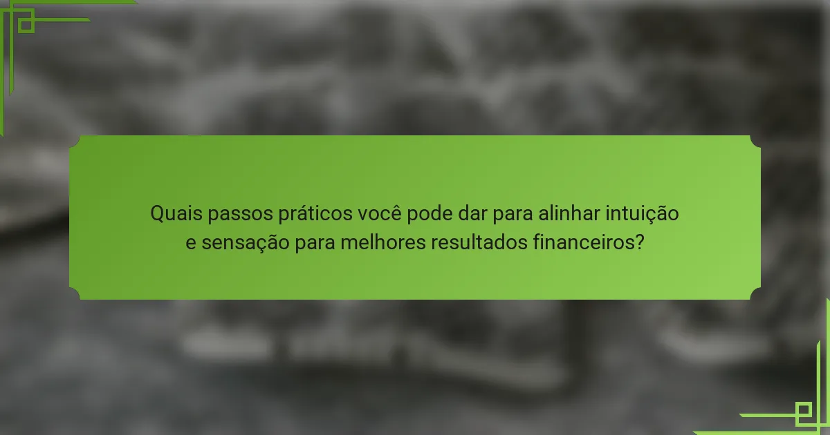 Quais passos práticos você pode dar para alinhar intuição e sensação para melhores resultados financeiros?