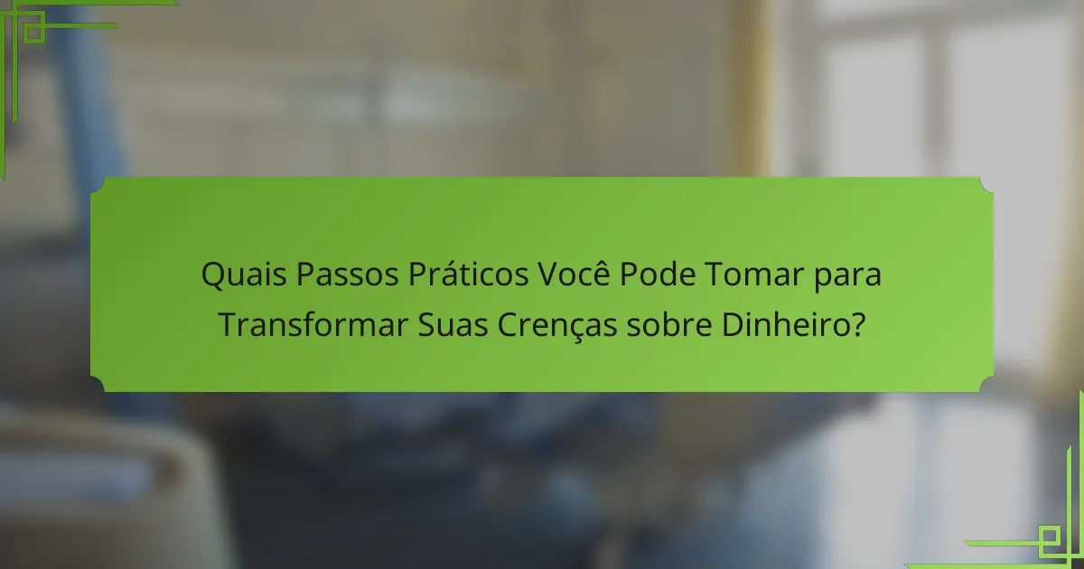 Quais Passos Práticos Você Pode Tomar para Transformar Suas Crenças sobre Dinheiro?