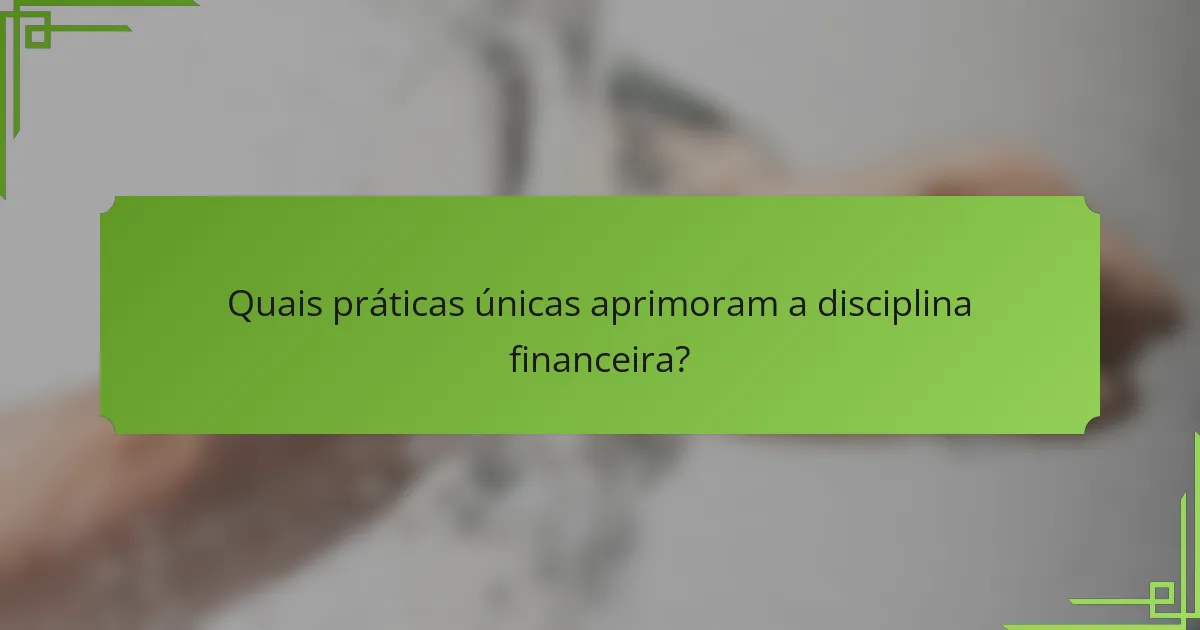 Quais práticas únicas aprimoram a disciplina financeira?
