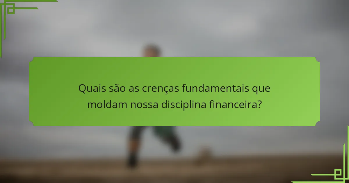 Quais são as crenças fundamentais que moldam nossa disciplina financeira?