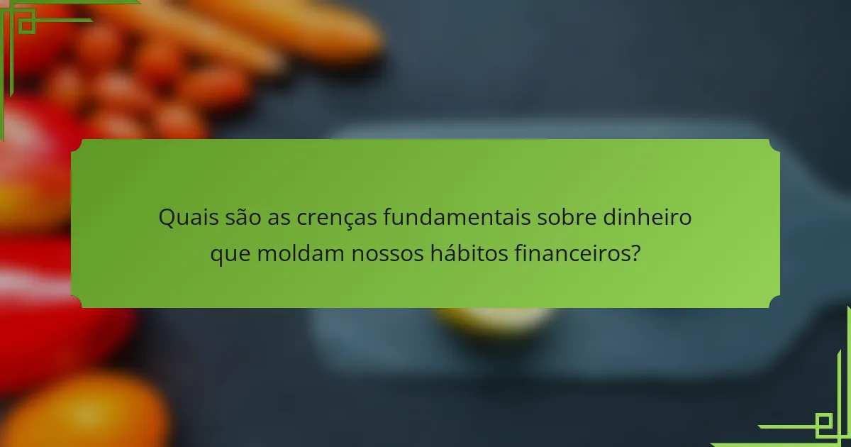Quais são as crenças fundamentais sobre dinheiro que moldam nossos hábitos financeiros?