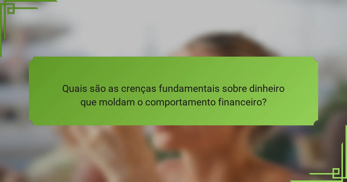 Quais são as crenças fundamentais sobre dinheiro que moldam o comportamento financeiro?