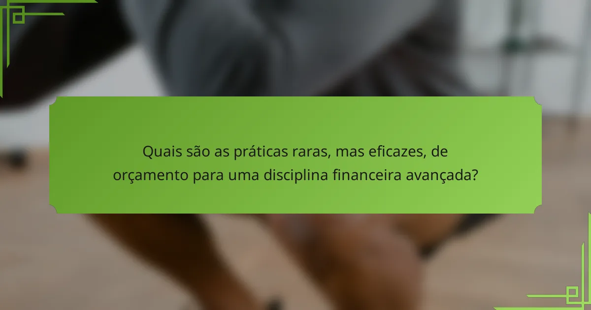 Quais são as práticas raras, mas eficazes, de orçamento para uma disciplina financeira avançada?
