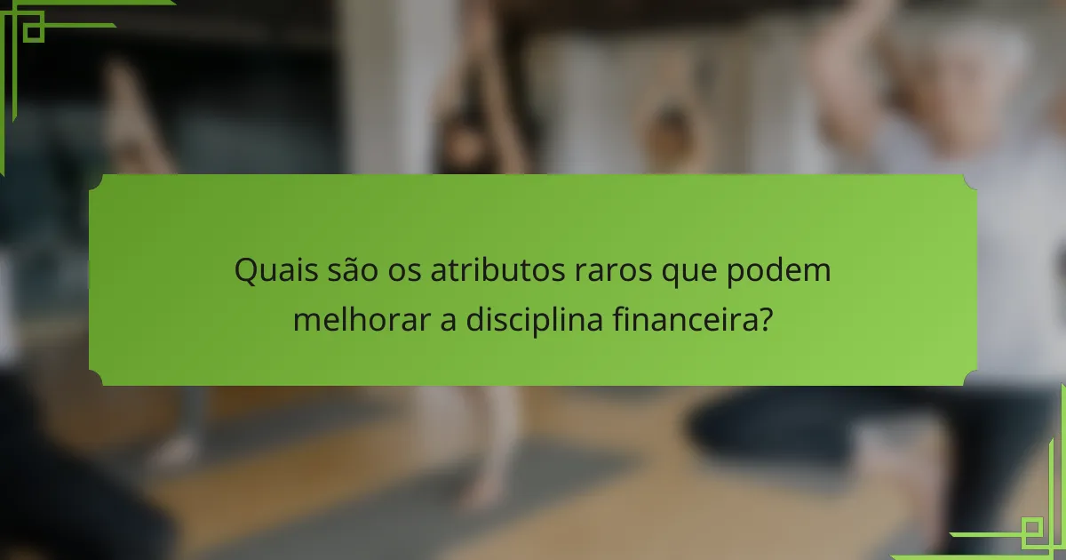 Quais são os atributos raros que podem melhorar a disciplina financeira?