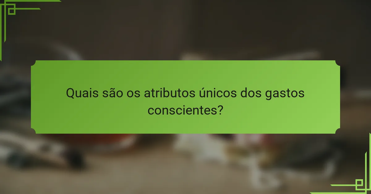 Quais são os atributos únicos dos gastos conscientes?