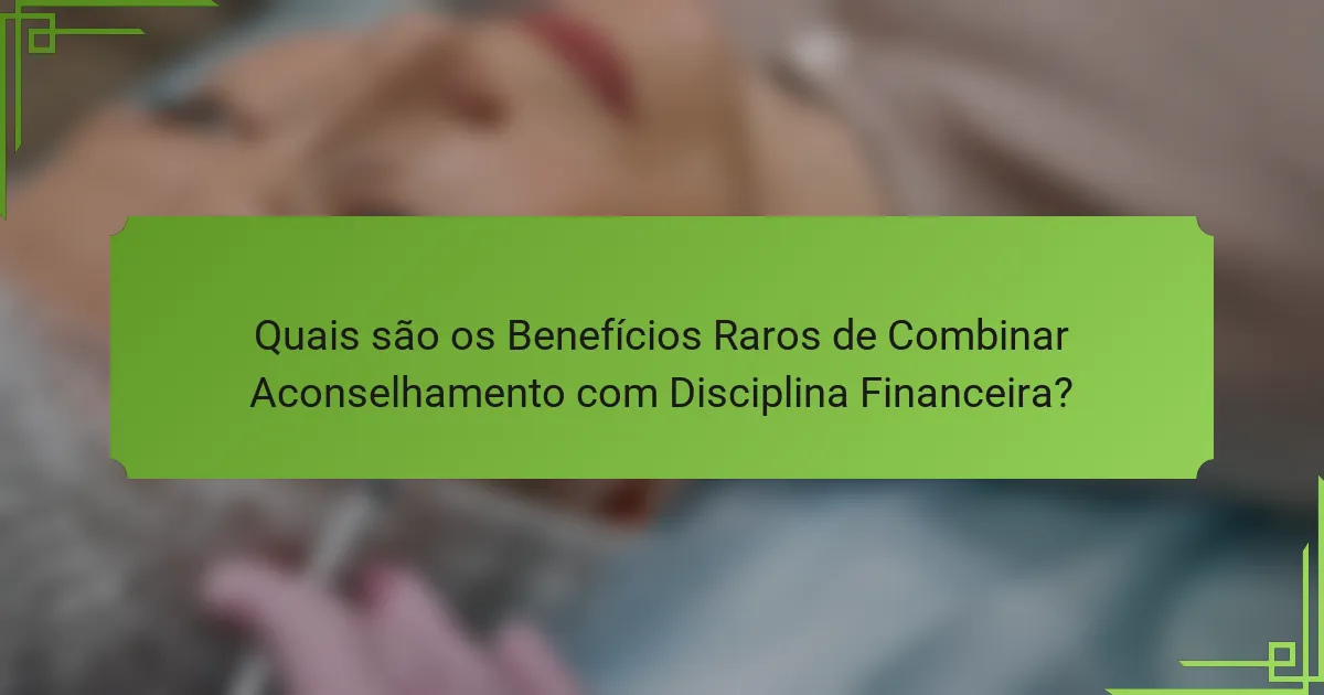 Quais são os Benefícios Raros de Combinar Aconselhamento com Disciplina Financeira?