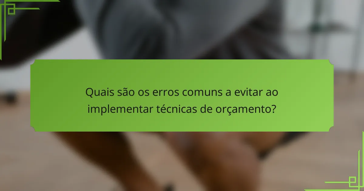 Quais são os erros comuns a evitar ao implementar técnicas de orçamento?