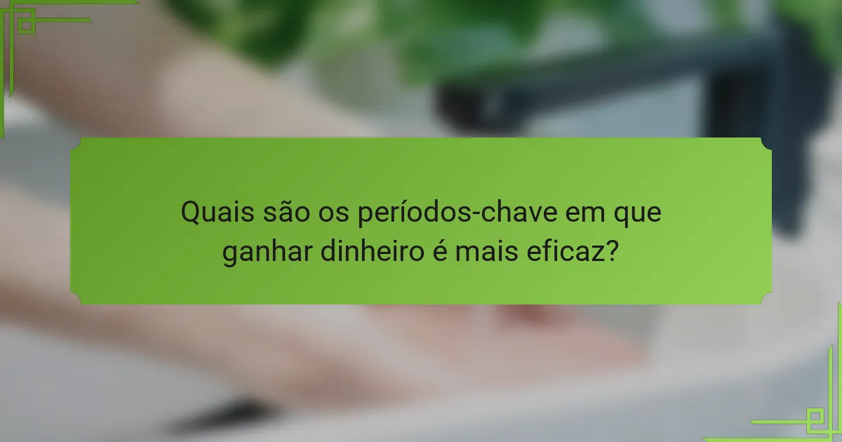 Quais são os períodos-chave em que ganhar dinheiro é mais eficaz?