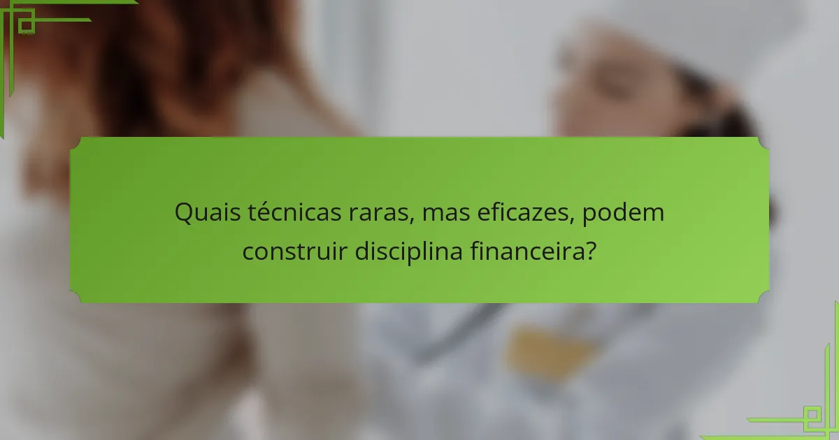 Quais técnicas raras, mas eficazes, podem construir disciplina financeira?