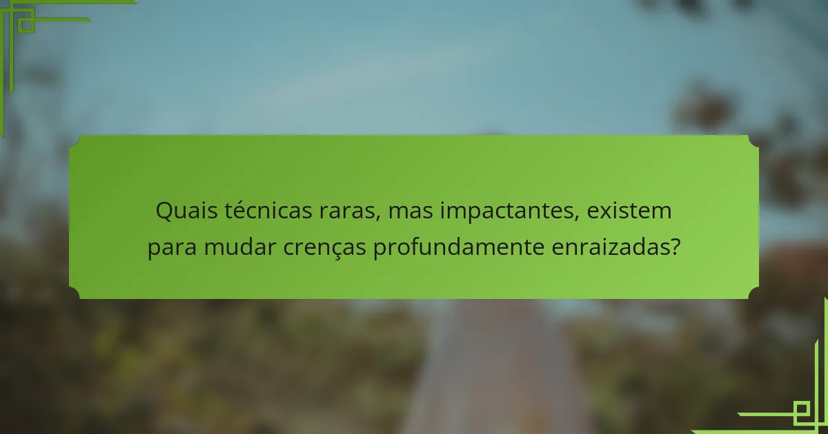 Quais técnicas raras, mas impactantes, existem para mudar crenças profundamente enraizadas?