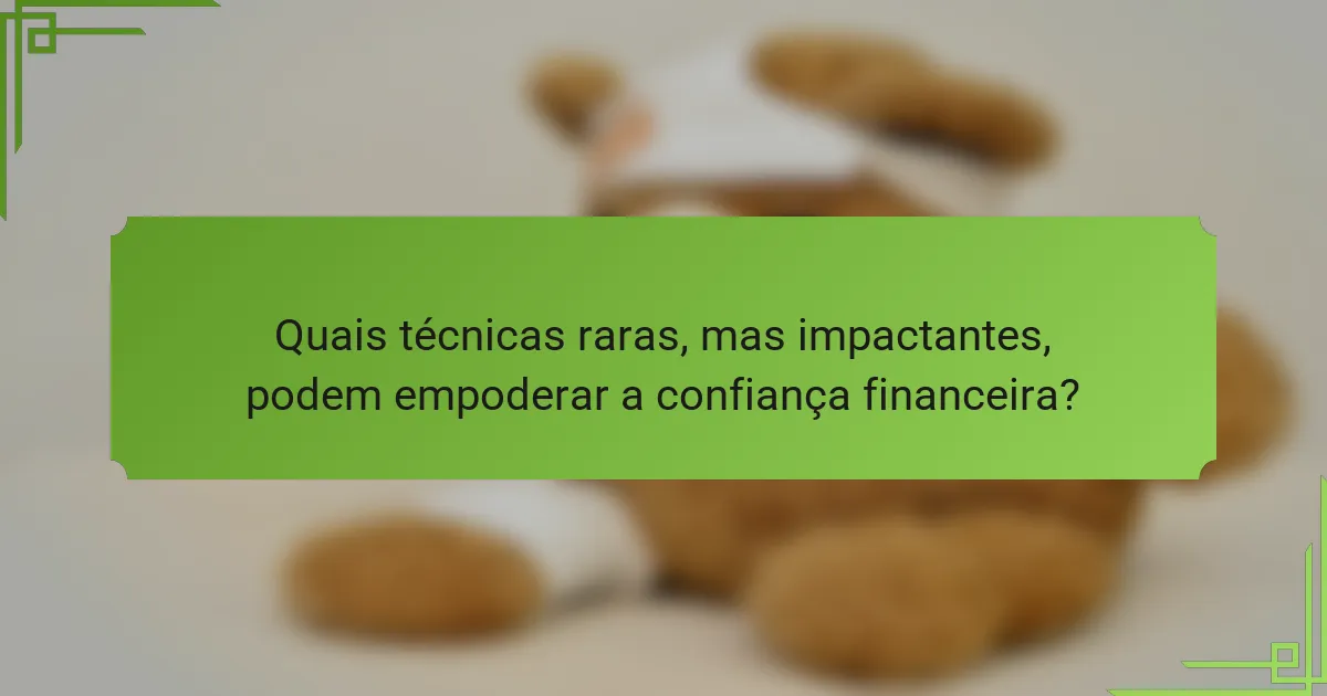 Quais técnicas raras, mas impactantes, podem empoderar a confiança financeira?