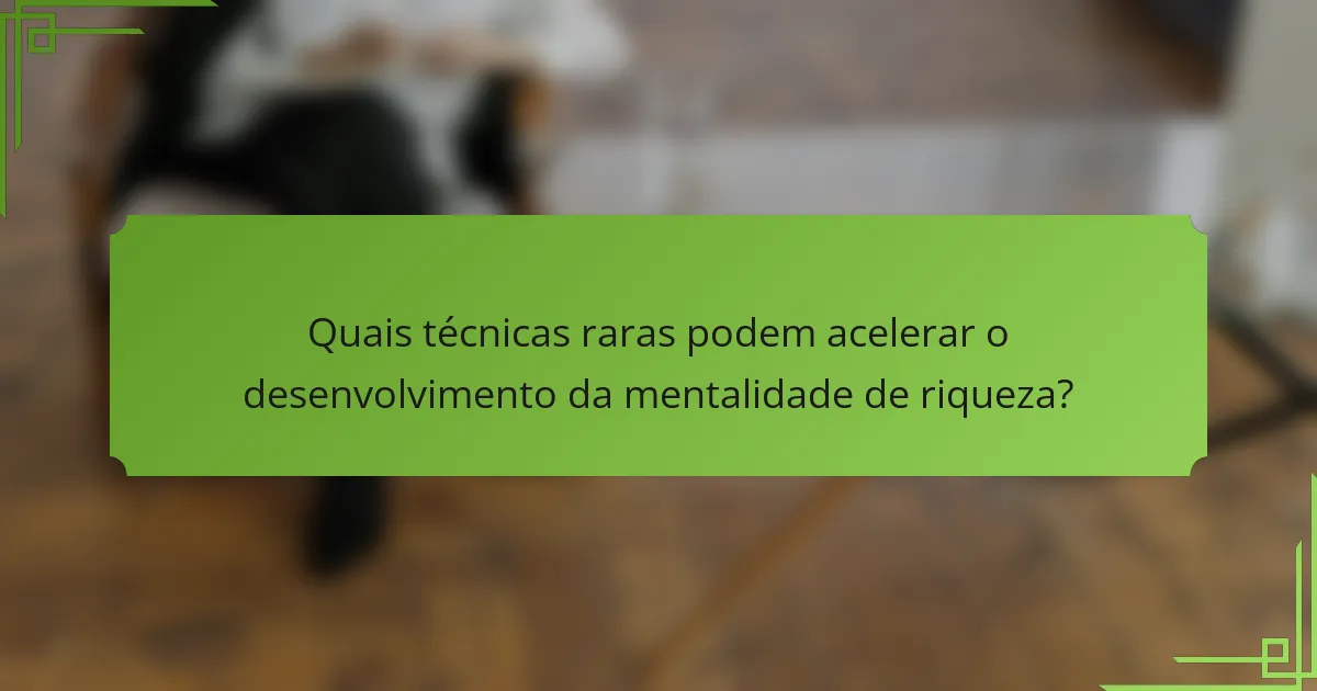 Quais técnicas raras podem acelerar o desenvolvimento da mentalidade de riqueza?