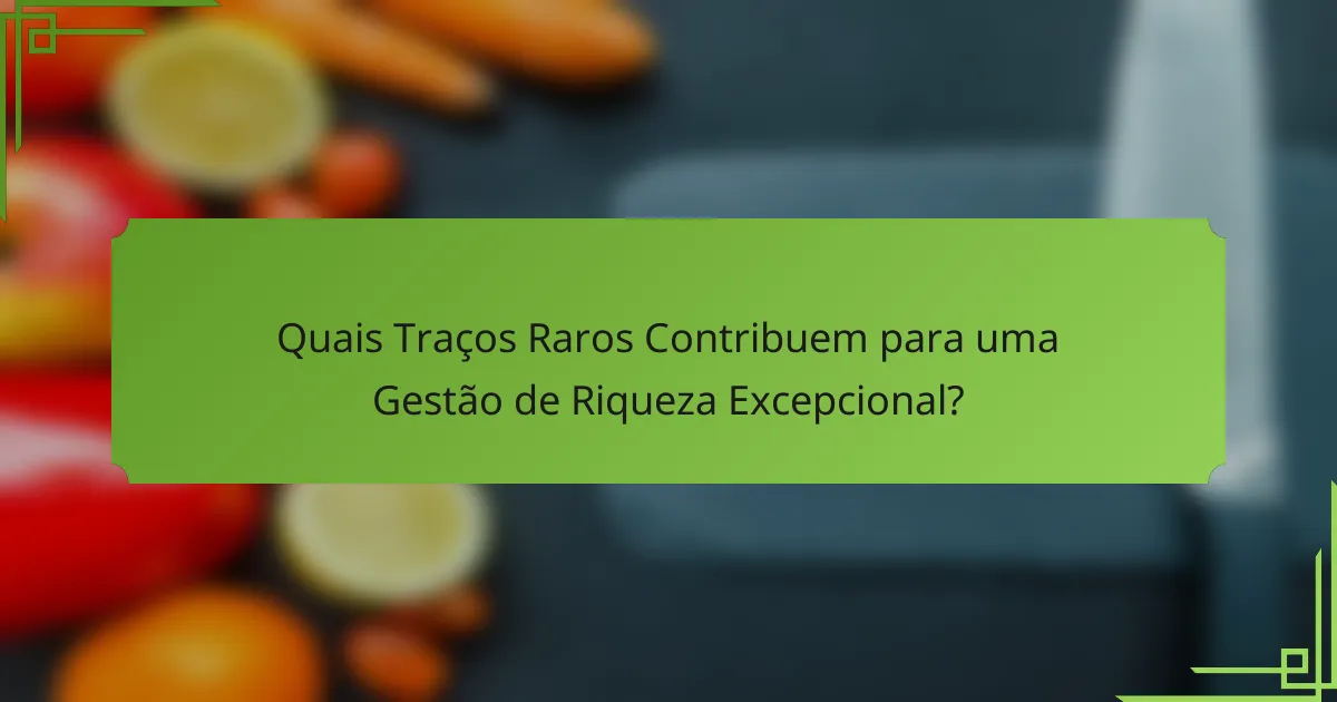 Quais Traços Raros Contribuem para uma Gestão de Riqueza Excepcional?